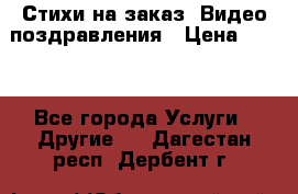 Стихи на заказ, Видео поздравления › Цена ­ 300 - Все города Услуги » Другие   . Дагестан респ.,Дербент г.